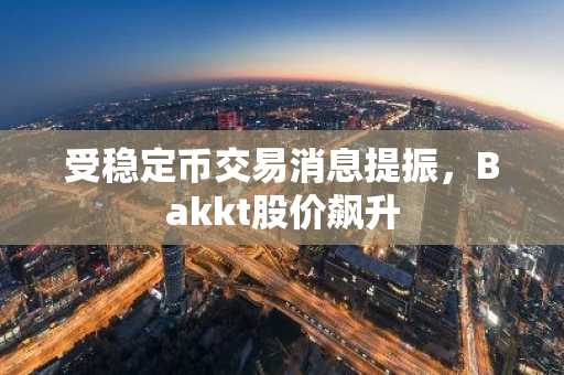 受稳定币交易消息提振，Bakkt股价飙升