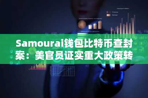 Samourai钱包比特币查封案：美官员证实重大政策转变，涉案资产尚未出售