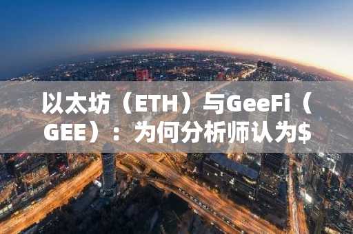 以太坊（ETH）与GeeFi（GEE）：为何分析师认为$GEE最新升级或将引爆百倍涨势