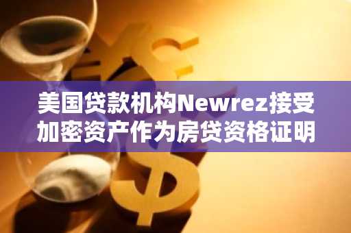 美国贷款机构Newrez接受加密资产作为房贷资格证明