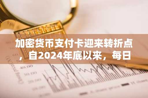 加密货币支付卡迎来转折点，自2024年底以来，每日交易量激增22倍。