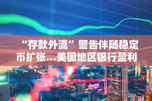 “存款外流”警告伴随稳定币扩张…美国地区银行盈利或受冲击