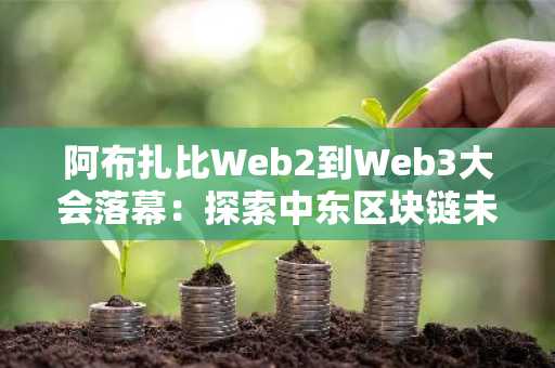 阿布扎比Web2到Web3大会落幕：探索中东区块链未来，币安官方网与欧易入口助你参与