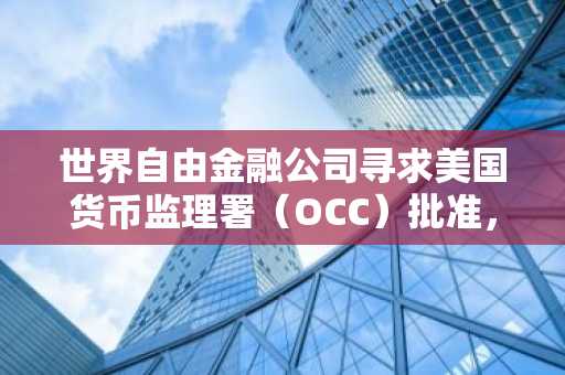 世界自由金融公司寻求美国货币监理署（OCC）批准，推出1美元稳定币信托银行