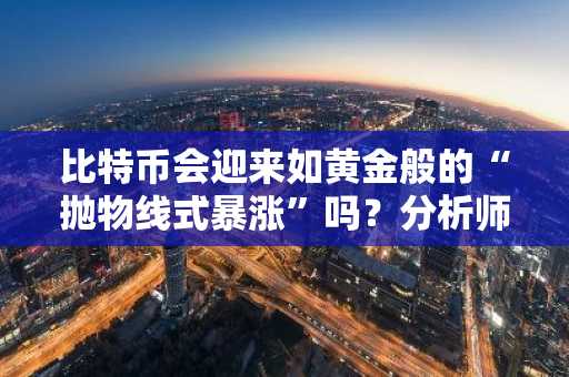 比特币会迎来如黄金般的“抛物线式暴涨”吗？分析师深度解析