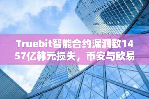 Truebit智能合约漏洞致1457亿韩元损失,币安与欧易提醒用户警惕安全风险