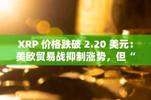 XRP 价格跌破 2.20 美元：美欧贸易战抑制涨势，但“供应冲击”信号表明涨势尚未结束