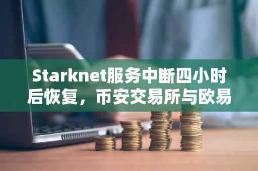Starknet服务中断四小时后恢复，币安交易所与欧易入口可查最新动态