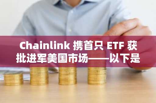 Chainlink 携首只 ETF 获批进军美国市场——以下是 LINK 设置发生变化的原因