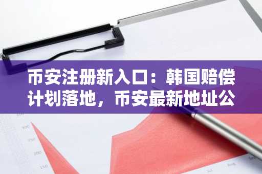 币安注册新入口：韩国赔偿计划落地，币安最新地址公布