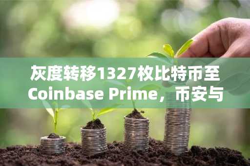 灰度转移1327枚比特币至Coinbase Prime，币安与欧易平台用户关注资产动向