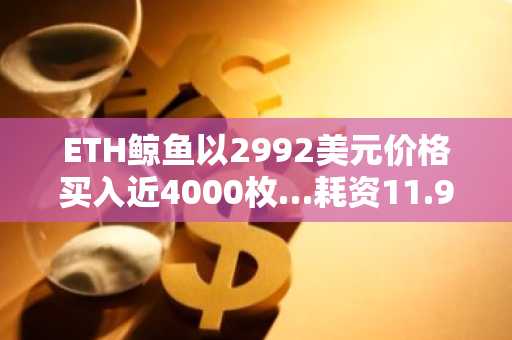 ETH鲸鱼以2992美元价格买入近4000枚…耗资11.91万美元