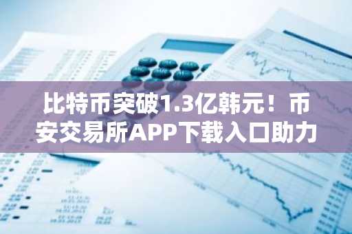 比特币突破1.3亿韩元！币安交易所APP下载入口助力用户把握上涨行情