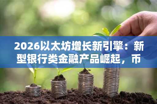 2026以太坊增长新引擎：新型银行类金融产品崛起，币安交易所入口助你把握机遇