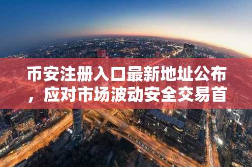 币安注册入口最新地址公布，应对市场波动安全交易首选