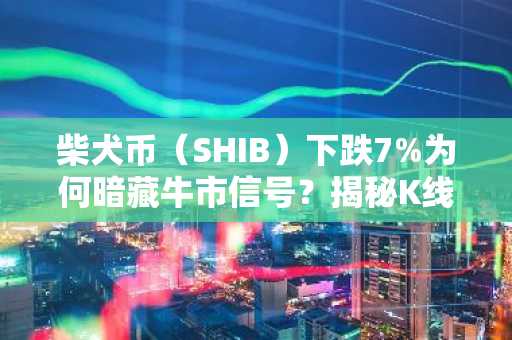 柴犬币（SHIB）下跌7%为何暗藏牛市信号？揭秘K线形态玄机