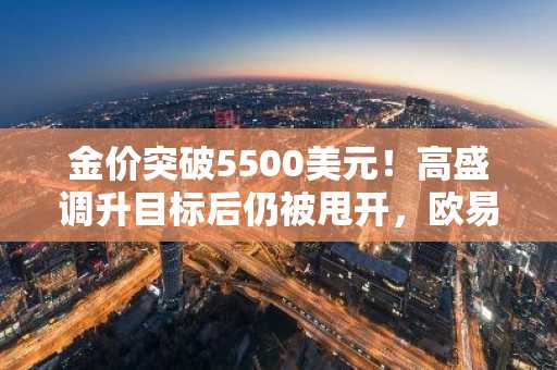 金价突破5500美元！高盛调升目标后仍被甩开，欧易注册即刻把握黄金行情