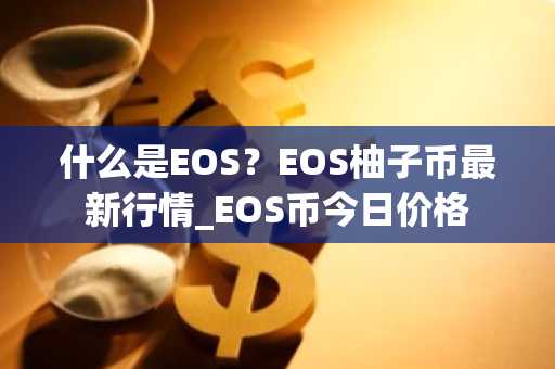 什么是EOS？EOS柚子币最新行情_EOS币今日价格