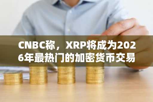 CNBC称，XRP将成为2026年最热门的加密货币交易。