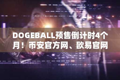 DOGEBALL预售倒计时4个月！币安官方网、欧易官网注册入口已开放，抢占白名单