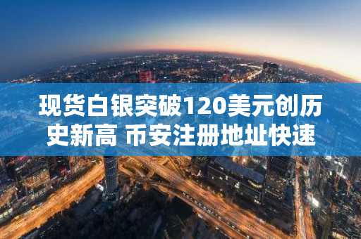 现货白银突破120美元创历史新高 币安注册地址快速入口助你把握行情