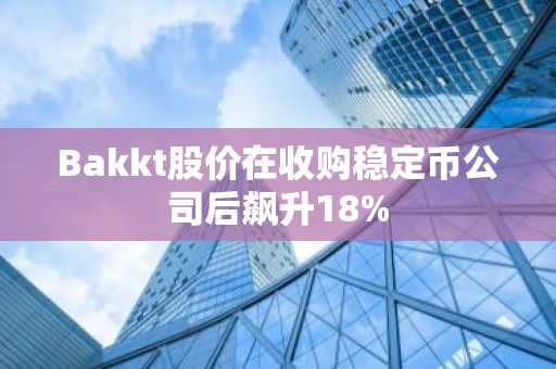 Bakkt股价在收购稳定币公司后飙升18%