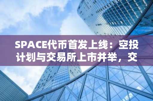 SPACE代币首发上线：空投计划与交易所上市并举，交易行情波动显著