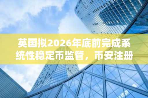 英国拟2026年底前完成系统性稳定币监管，币安注册入口同步开放