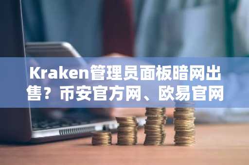 Kraken管理员面板暗网出售？币安官方网、欧易官网提醒用户警惕数据泄露风险