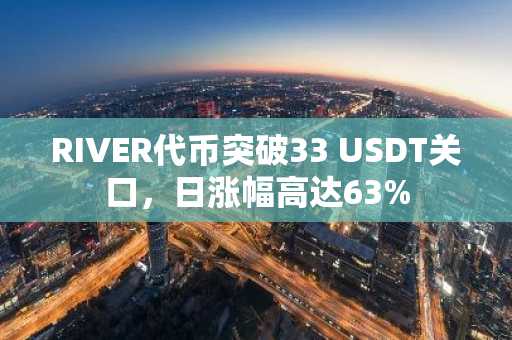 RIVER代币突破33 USDT关口，日涨幅高达63%