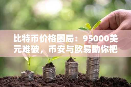 比特币价格困局：95000美元难破，币安与欧易助你把握2026市场新机遇
