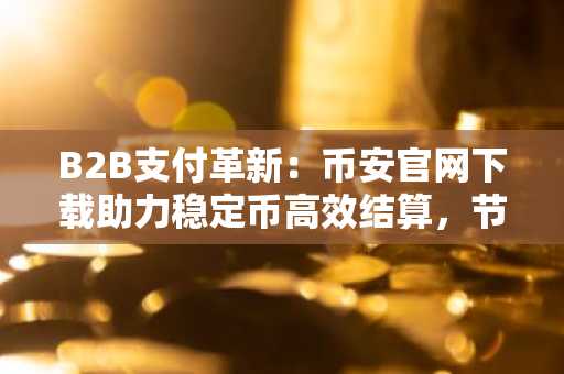 B2B支付革新：币安官网下载助力稳定币高效结算，节省3-4%跨境成本