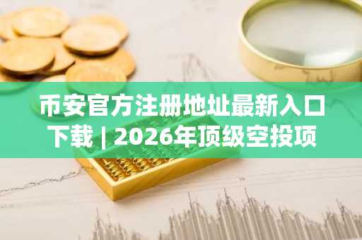 币安官方注册地址最新入口下载 | 2026年顶级空投项目全解析