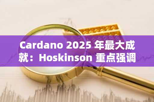 Cardano 2025 年最大成就：Hoskinson 重点强调治理、1.5 亿美元预算、可扩展性和隐私性