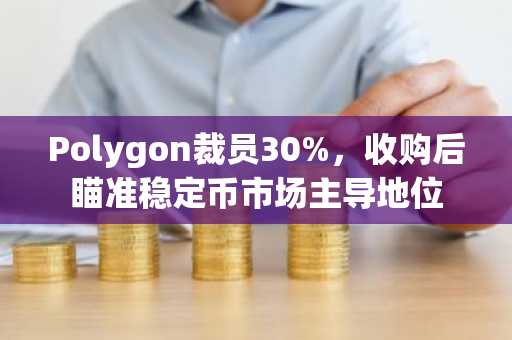 Polygon裁员30%，收购后瞄准稳定币市场主导地位