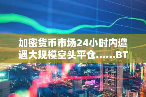 加密货币市场24小时内遭遇大规模空头平仓……BTC清算额超1亿美元