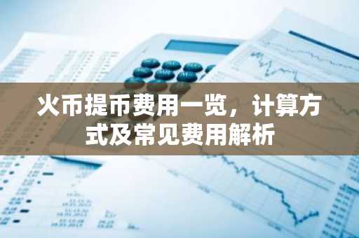 火币提币费用一览,计算方式及常见费用解析