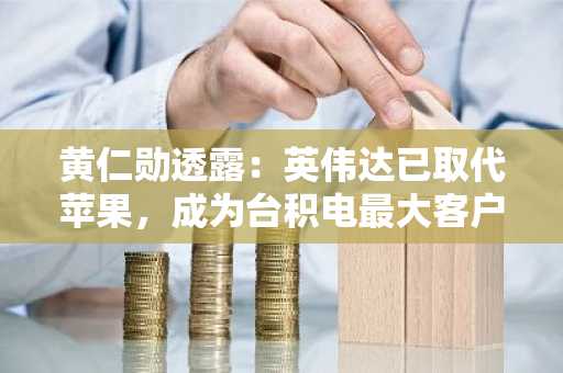 黄仁勋透露：英伟达已取代苹果，成为台积电最大客户