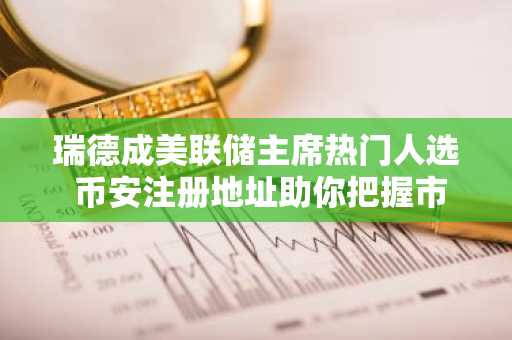 瑞德成美联储主席热门人选 币安注册地址助你把握市场新机遇