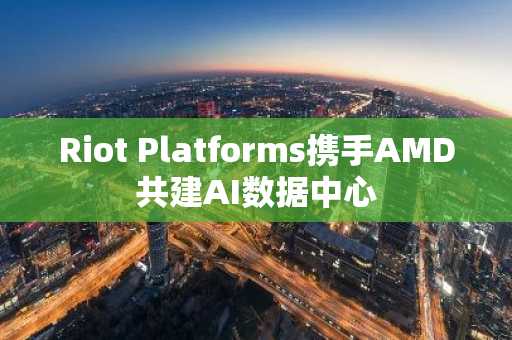 Riot Platforms携手AMD共建AI数据中心