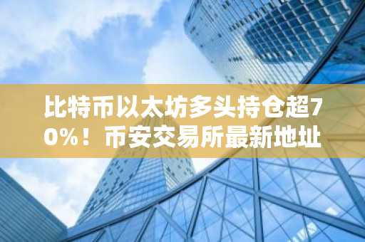 比特币以太坊多头持仓超70%！币安交易所最新地址助你把握市场趋势