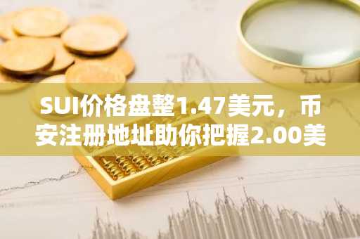 SUI价格盘整1.47美元，币安注册地址助你把握2.00美元阻力突破机会