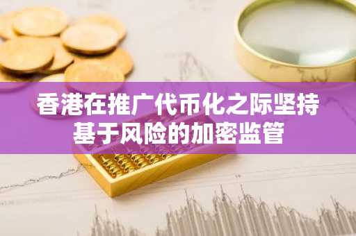 香港在推广代币化之际坚持基于风险的加密监管