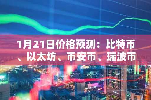 1月21日价格预测：比特币、以太坊、币安币、瑞波币、索拉纳、狗狗币、卡尔达诺、比特币现金、门罗币、链节币