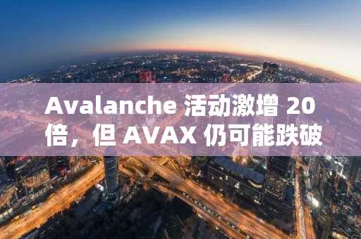 Avalanche 活动激增 20 倍，但 AVAX 仍可能跌破 11 美元——为什么？